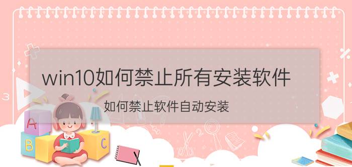 win10如何禁止所有安装软件 如何禁止软件自动安装？